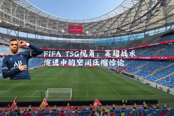 FIFA TSG视角:英超战术演进中的空间压缩悖论