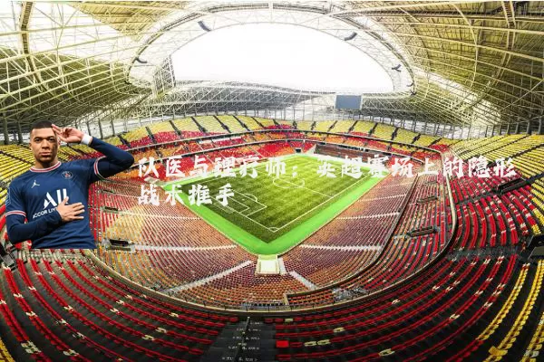 队医与理疗师:英超赛场上的隐形战术推手
