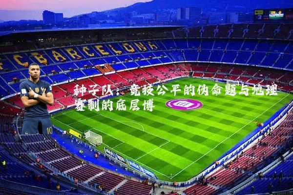 种子队：竞技公平的伪命题与地理赛制的底层博弈