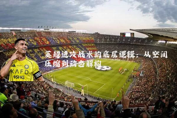 英超进攻战术的底层逻辑：从空间压缩到动态解构