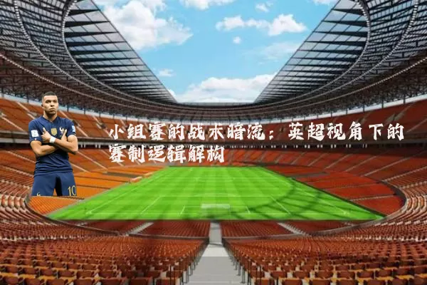 小组赛的战术暗流：英超视角下的赛制逻辑解构