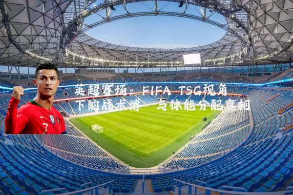英超赛场：FIFA TSG视角下的战术博弈与体能分配真相