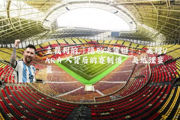 主裁判的「隐形决策链」：英超VAR介入背后的赛制博弈与地理变量