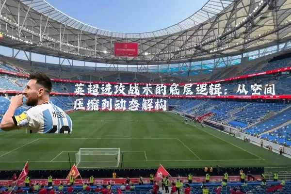 英超进攻战术的底层逻辑：从空间压缩到动态解构