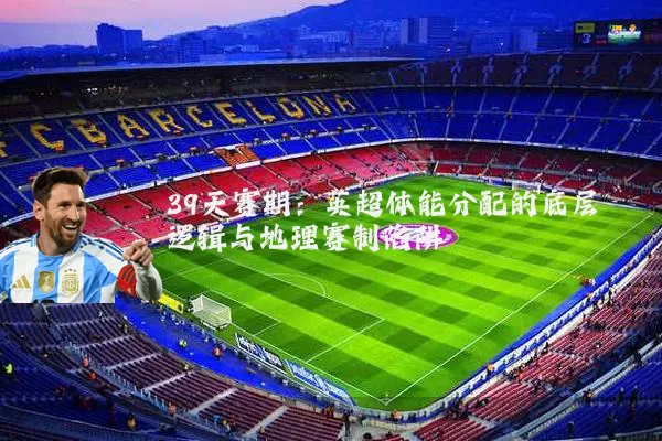 39天赛期:英超体能分配的底层逻辑与地理赛制陷阱