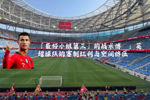 「最好小组第三」的战术博弈：英超球队的赛制红利与空间挤压