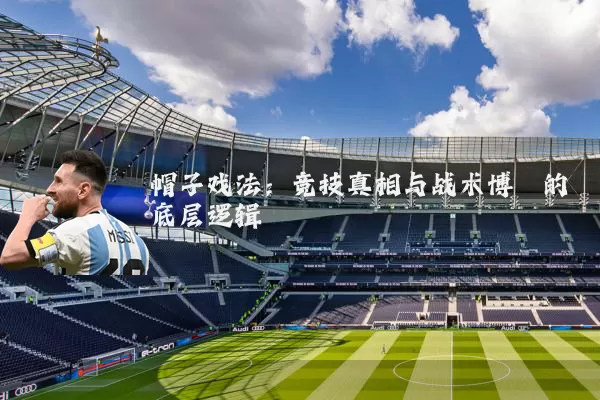 帽子戏法：竞技真相与战术博弈的底层逻辑